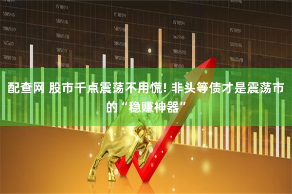 配查网 股市千点震荡不用慌! 非头等债才是震荡市的“稳赚神器”