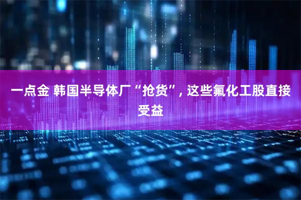 一点金 韩国半导体厂“抢货”, 这些氟化工股直接受益