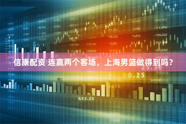 信康配资 连赢两个客场，上海男篮做得到吗？