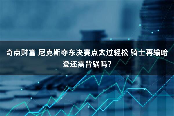 奇点财富 尼克斯夺东决赛点太过轻松 骑士再输哈登还需背锅吗？