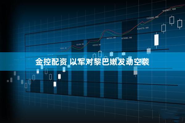 金控配资 以军对黎巴嫩发动空袭
