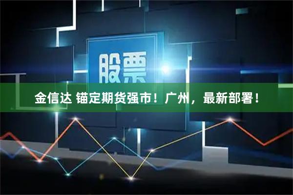金信达 锚定期货强市！广州，最新部署！