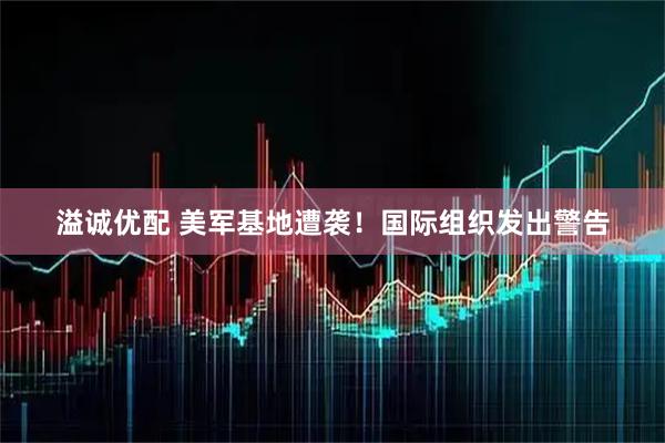 溢诚优配 美军基地遭袭！国际组织发出警告