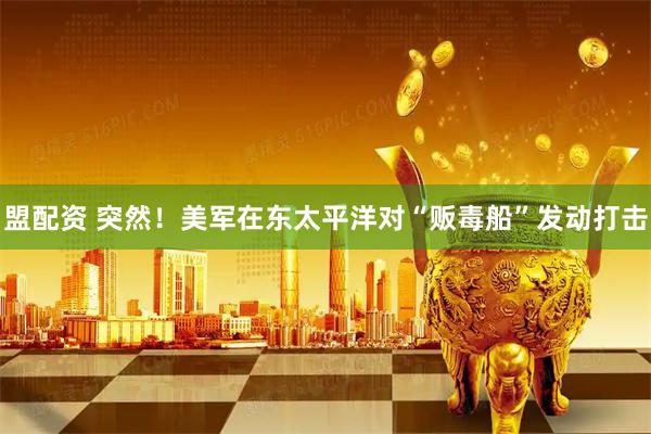 盟配资 突然!美军在东太平洋对“贩毒船”发动打击
