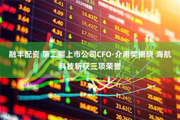融丰配资 第二届上市公司CFO·介甫奖揭晓 海航科技斩获三项荣誉