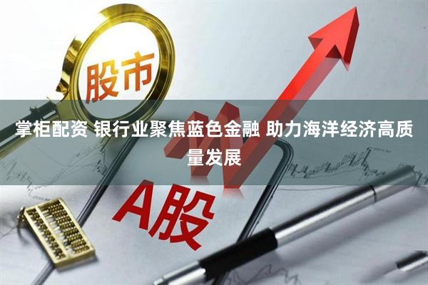 掌柜配资 银行业聚焦蓝色金融 助力海洋经济高质量发展
