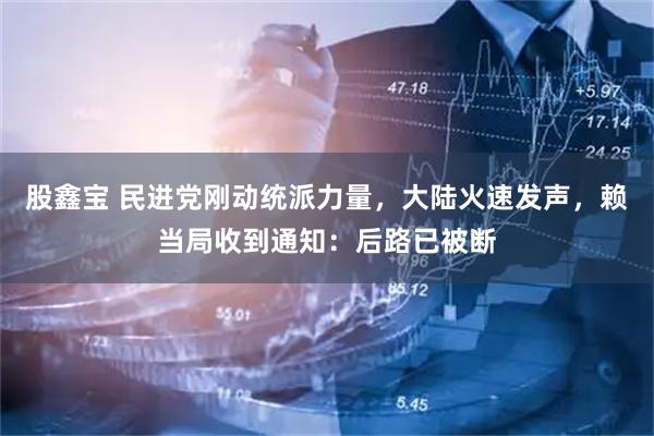 股鑫宝 民进党刚动统派力量，大陆火速发声，赖当局收到通知：后路已被断