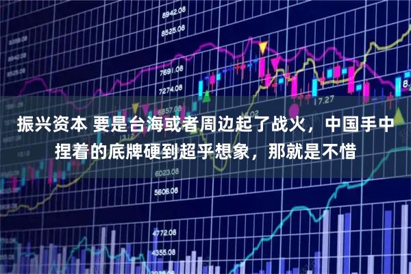 振兴资本 要是台海或者周边起了战火,中国手中捏着的底牌硬到超乎想象,那就是不惜