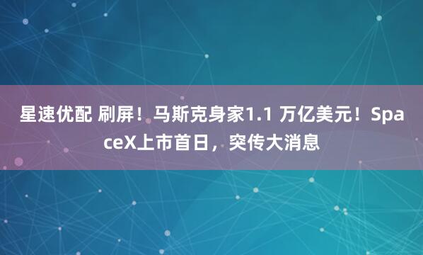 星速优配 刷屏!马斯克身家1.1 万亿美元!SpaceX上市首日,突传大消息