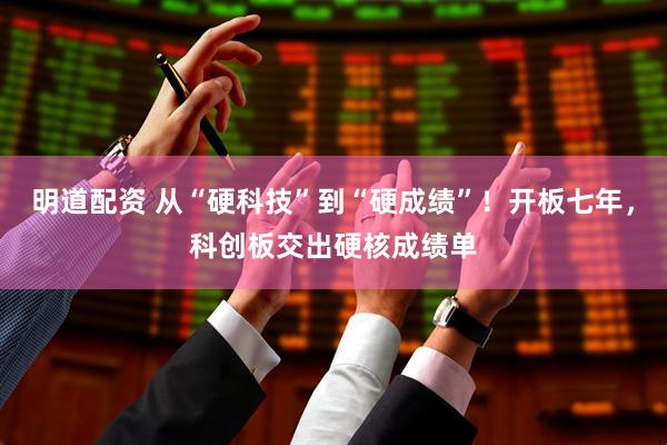 明道配资 从“硬科技”到“硬成绩”！开板七年，科创板交出硬核成绩单