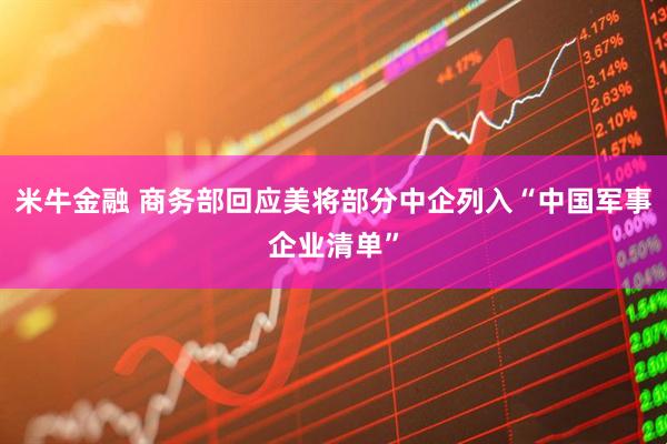 米牛金融 商务部回应美将部分中企列入“中国军事企业清单”
