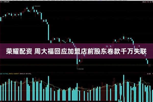 荣耀配资 周大福回应加盟店前股东卷款千万失联