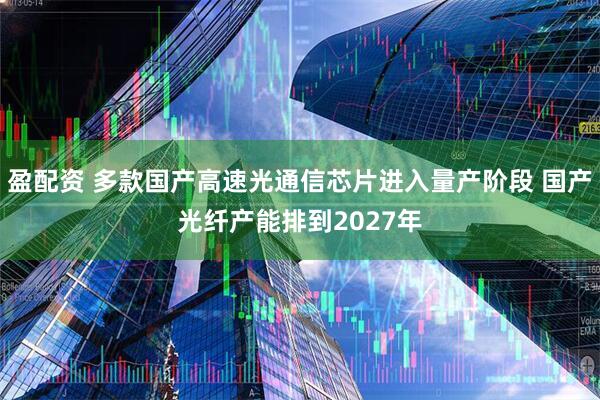 盈配资 多款国产高速光通信芯片进入量产阶段 国产光纤产能排到2027年