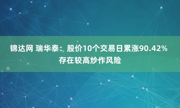 锦达网 瑞华泰：股价10个交易日累涨90.42% 存在较高炒作风险