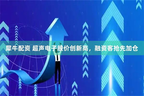 犀牛配资 超声电子股价创新高，融资客抢先加仓
