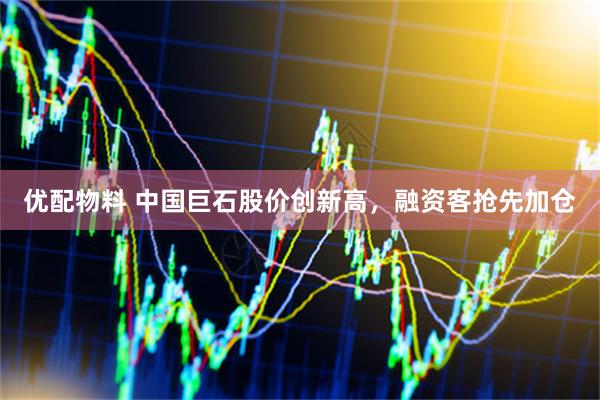 优配物料 中国巨石股价创新高，融资客抢先加仓