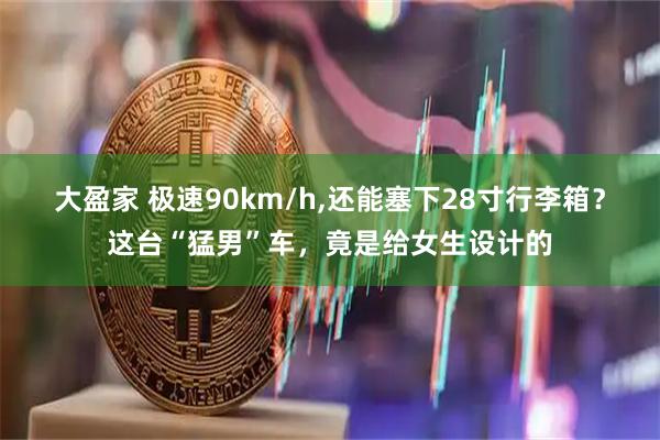 大盈家 极速90km/h,还能塞下28寸行李箱？这台“猛男”车，竟是给女生设计的