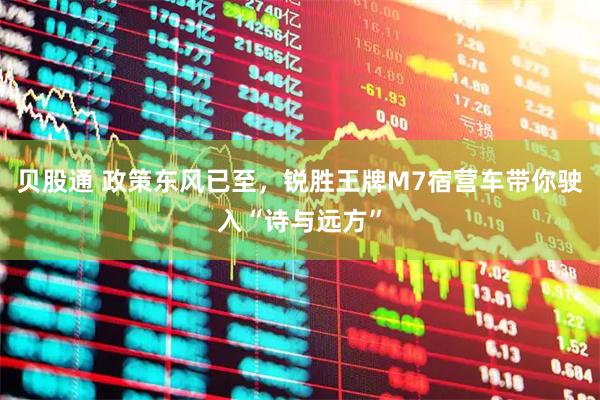 贝股通 政策东风已至，锐胜王牌M7宿营车带你驶入“诗与远方”