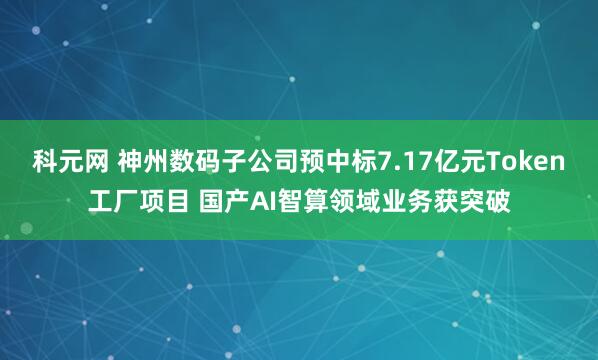 科元网 神州数码子公司预中标7.17亿元Token工厂项目 国产AI智算领域业务获突破