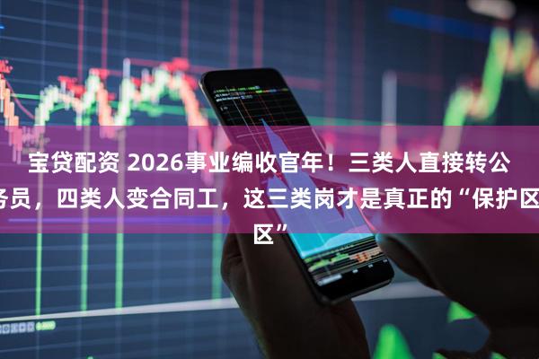 宝贷配资 2026事业编收官年！三类人直接转公务员，四类人变合同工，这三类岗才是真正的“保护区”