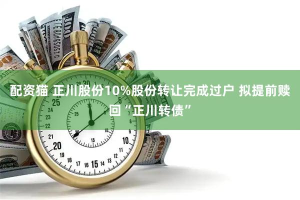 配资猫 正川股份10%股份转让完成过户 拟提前赎回“正川转债”