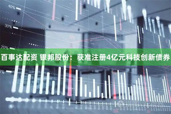 百事达配资 银邦股份：获准注册4亿元科技创新债券