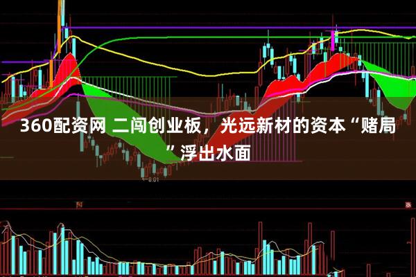 360配资网 二闯创业板,光远新材的资本“赌局”浮出水面