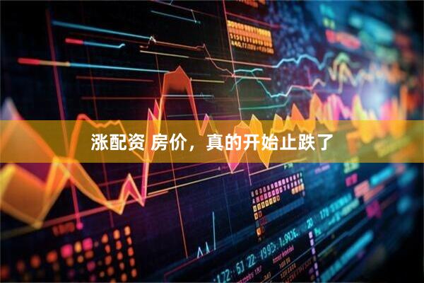 涨配资 房价，真的开始止跌了