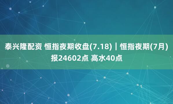 泰兴隆配资 恒指夜期收盘(7.18)︱恒指夜期(7月)报24602点 高水40点