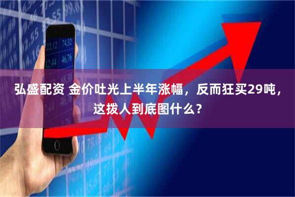 弘盛配资 金价吐光上半年涨幅，反而狂买29吨，这拨人到底图什么？