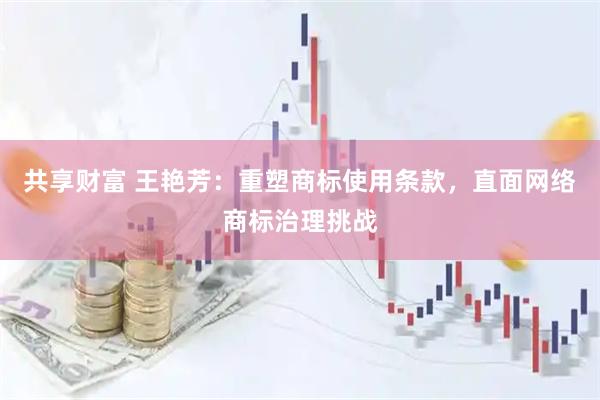 共享财富 王艳芳：重塑商标使用条款，直面网络商标治理挑战