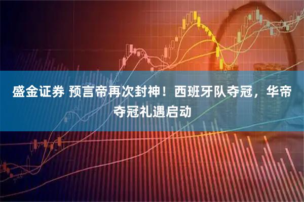 盛金证券 预言帝再次封神！西班牙队夺冠，华帝夺冠礼遇启动