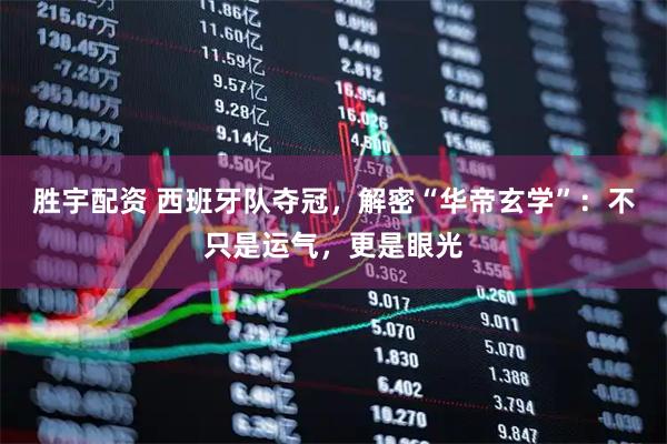 胜宇配资 西班牙队夺冠，解密“华帝玄学”：不只是运气，更是眼光
