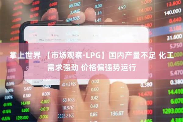 掌上世界 【市场观察·LPG】国内产量不足 化工需求强劲 价格偏强势运行