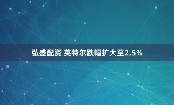 弘盛配资 英特尔跌幅扩大至2.5%