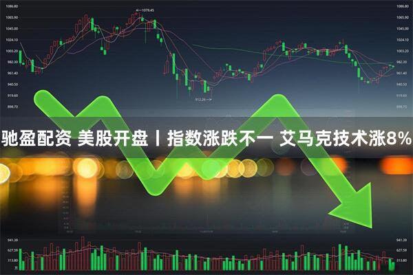 驰盈配资 美股开盘丨指数涨跌不一 艾马克技术涨8%