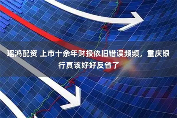 瑶鸿配资 上市十余年财报依旧错误频频,重庆银行真该好好反省了