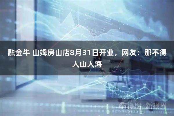 融金牛 山姆房山店8月31日开业，网友：那不得人山人海