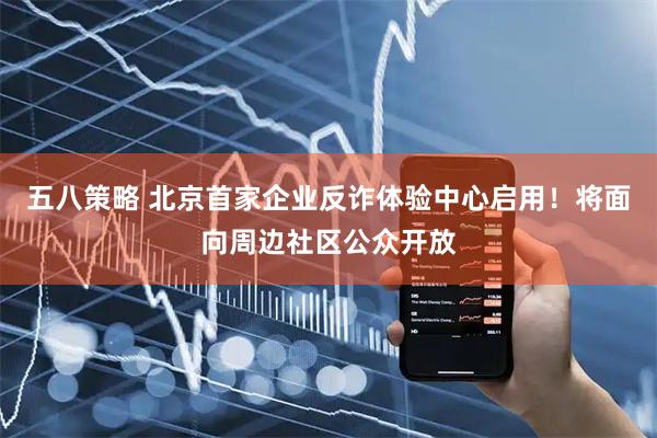五八策略 北京首家企业反诈体验中心启用！将面向周边社区公众开放