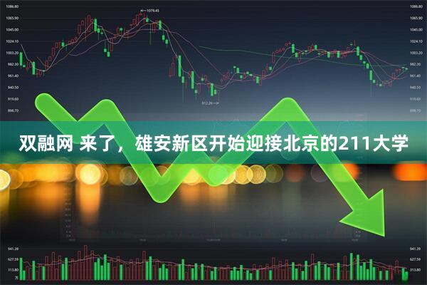 双融网 来了，雄安新区开始迎接北京的211大学