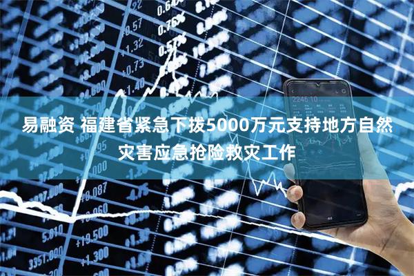 易融资 福建省紧急下拨5000万元支持地方自然灾害应急抢险救灾工作