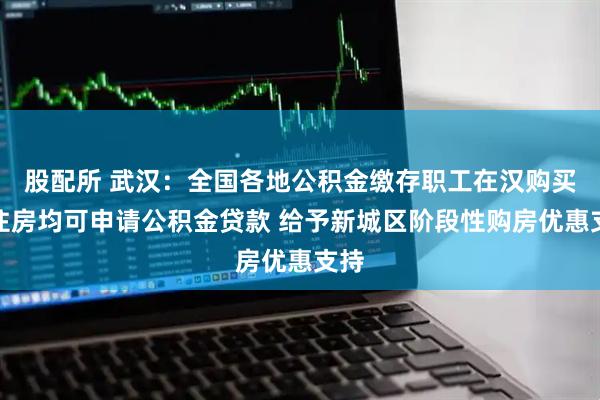 股配所 武汉：全国各地公积金缴存职工在汉购买自住房均可申请公积金贷款 给予新城区阶段性购房优惠支持