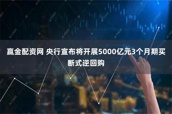 赢金配资网 央行宣布将开展5000亿元3个月期买断式逆回购