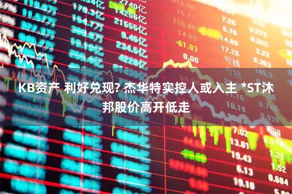 KB资产 利好兑现? 杰华特实控人或入主 *ST沐邦股价高开低走