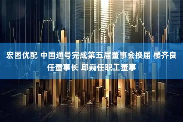 宏图优配 中国通号完成第五届董事会换届 楼齐良任董事长 邱巍任职工董事